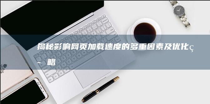 揭秘影响网页加载速度的多重因素及优化策略