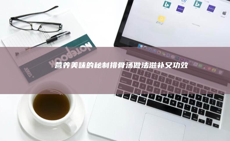 营养美味的秘制排骨汤做法：滋补又功效